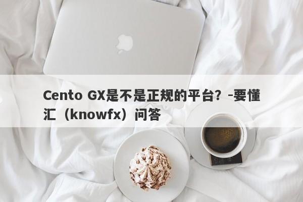 Cento GX是不是正规的平台？-要懂汇（knowfx）问答-第1张图片-要懂汇圈网