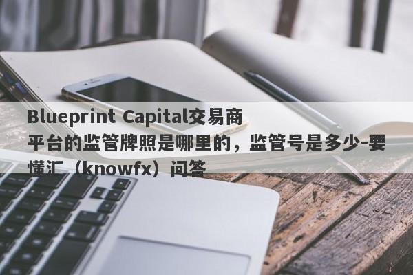 Blueprint Capital交易商平台的监管牌照是哪里的，监管号是多少-要懂汇（knowfx）问答-第1张图片-要懂汇圈网