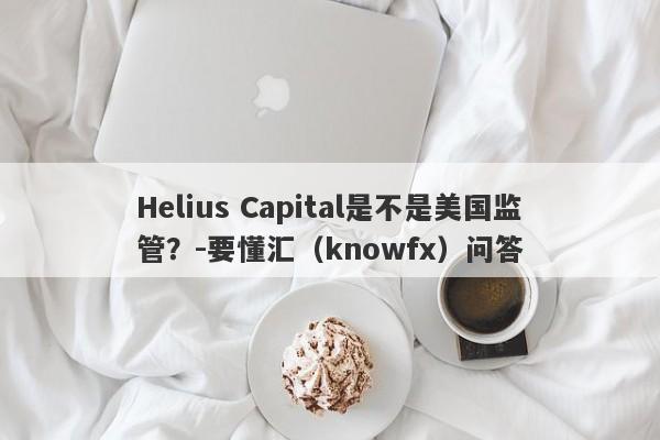 Helius Capital是不是美国监管？-要懂汇（knowfx）问答-第1张图片-要懂汇圈网