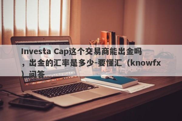 Investa Cap这个交易商能出金吗，出金的汇率是多少-要懂汇（knowfx）问答-第1张图片-要懂汇圈网
