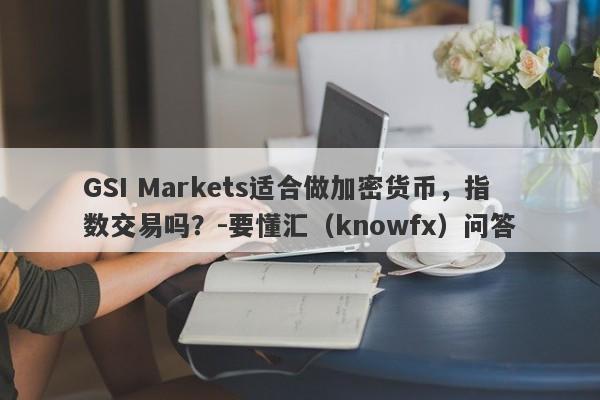 GSI Markets适合做加密货币，指数交易吗？-要懂汇（knowfx）问答-第1张图片-要懂汇圈网