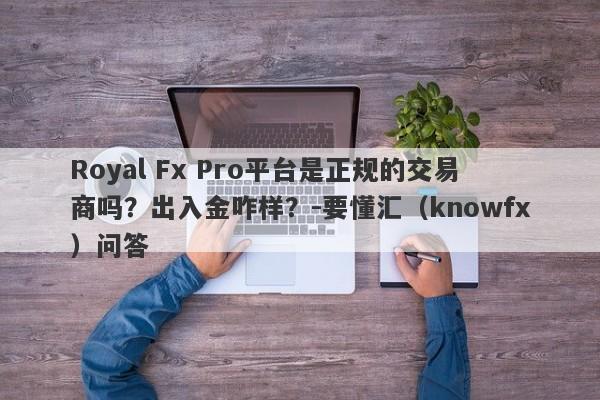 Royal Fx Pro平台是正规的交易商吗？出入金咋样？-要懂汇（knowfx）问答-第1张图片-要懂汇圈网