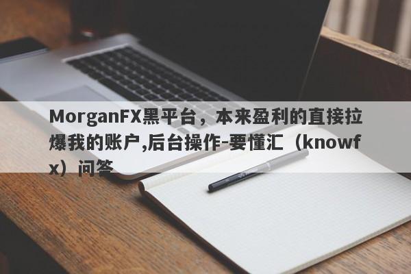 MorganFX黑平台，本来盈利的直接拉爆我的账户,后台操作-要懂汇（knowfx）问答-第1张图片-要懂汇圈网