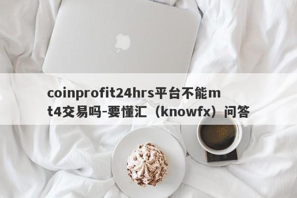 coinprofit24hrs平台不能mt4交易吗-要懂汇（knowfx）问答-第1张图片-要懂汇圈网