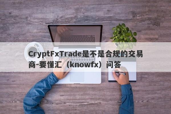 CryptFxTrade是不是合规的交易商-要懂汇（knowfx）问答-第1张图片-要懂汇圈网