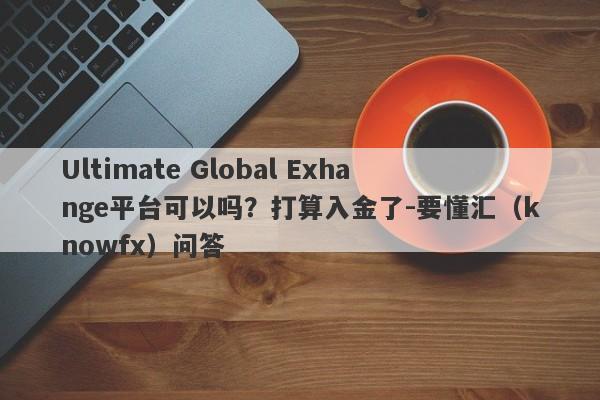 Ultimate Global Exhange平台可以吗？打算入金了-要懂汇（knowfx）问答-第1张图片-要懂汇圈网