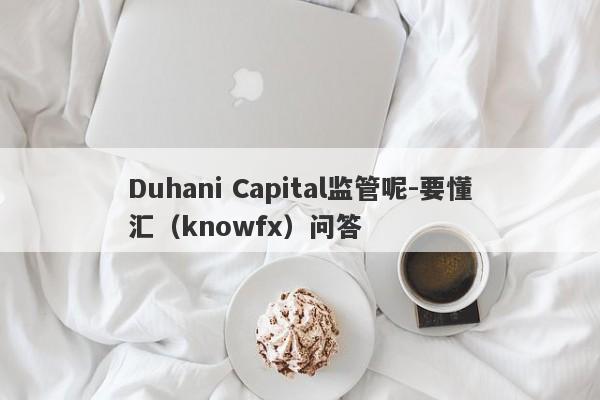 Duhani Capital监管呢-要懂汇（knowfx）问答-第1张图片-要懂汇圈网