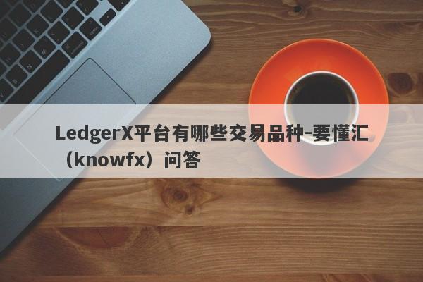 LedgerX平台有哪些交易品种-要懂汇（knowfx）问答-第1张图片-要懂汇圈网