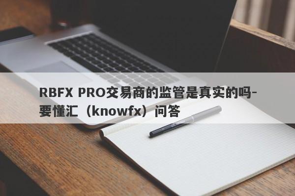 RBFX PRO交易商的监管是真实的吗-要懂汇（knowfx）问答-第1张图片-要懂汇圈网