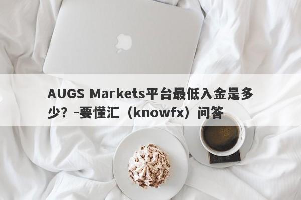 AUGS Markets平台最低入金是多少？-要懂汇（knowfx）问答-第1张图片-要懂汇圈网