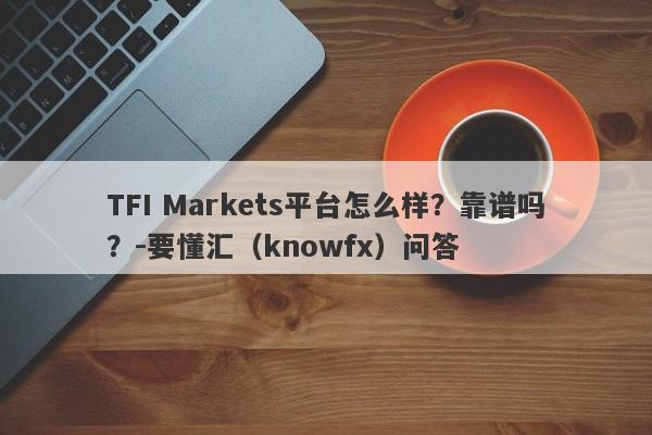 TFI Markets平台怎么样？靠谱吗？-要懂汇（knowfx）问答-第1张图片-要懂汇圈网