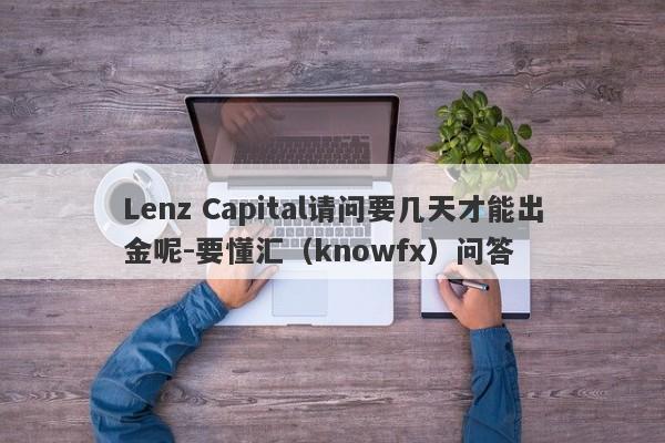 Lenz Capital请问要几天才能出金呢-要懂汇（knowfx）问答-第1张图片-要懂汇圈网