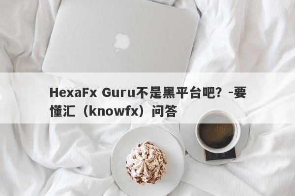 HexaFx Guru不是黑平台吧？-要懂汇（knowfx）问答-第1张图片-要懂汇圈网