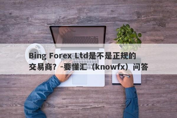 Bing Forex Ltd是不是正规的交易商？-要懂汇（knowfx）问答-第1张图片-要懂汇圈网