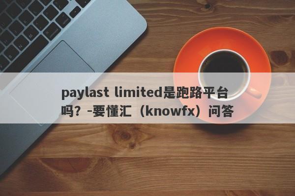 paylast limited是跑路平台吗？-要懂汇（knowfx）问答-第1张图片-要懂汇圈网