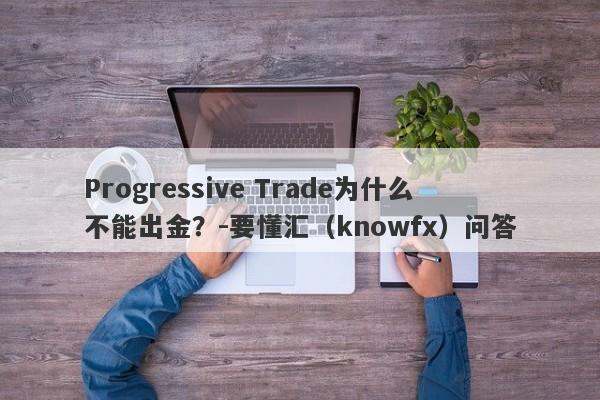 Progressive Trade为什么不能出金？-要懂汇（knowfx）问答-第1张图片-要懂汇圈网