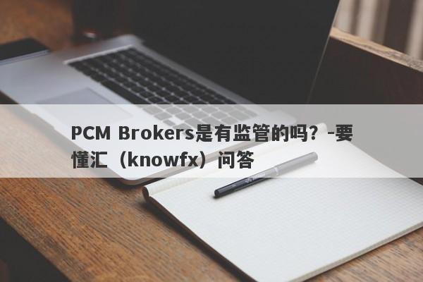 PCM Brokers是有监管的吗？-要懂汇（knowfx）问答-第1张图片-要懂汇圈网