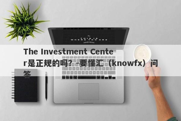 The Investment Center是正规的吗？-要懂汇（knowfx）问答-第1张图片-要懂汇圈网