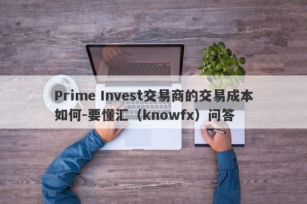Prime Invest交易商的交易成本如何-要懂汇（knowfx）问答-第1张图片-要懂汇圈网