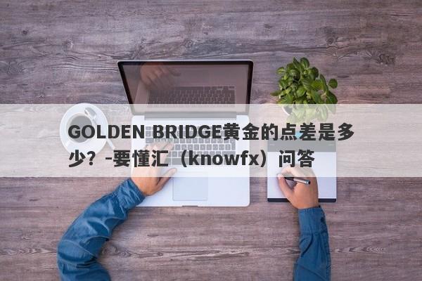 GOLDEN BRIDGE黄金的点差是多少？-要懂汇（knowfx）问答-第1张图片-要懂汇圈网