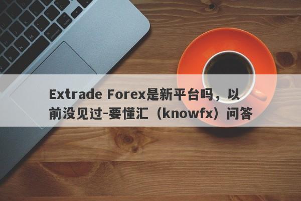 Extrade Forex是新平台吗，以前没见过-要懂汇（knowfx）问答-第1张图片-要懂汇圈网
