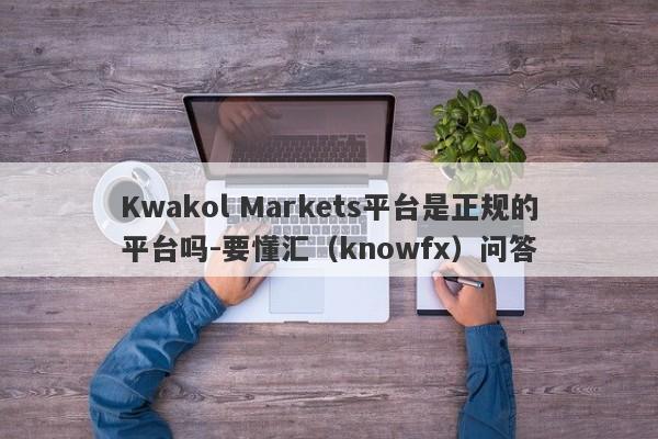 Kwakol Markets平台是正规的平台吗-要懂汇（knowfx）问答-第1张图片-要懂汇圈网