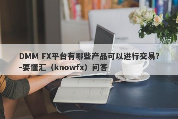 DMM FX平台有哪些产品可以进行交易？-要懂汇（knowfx）问答-第1张图片-要懂汇圈网