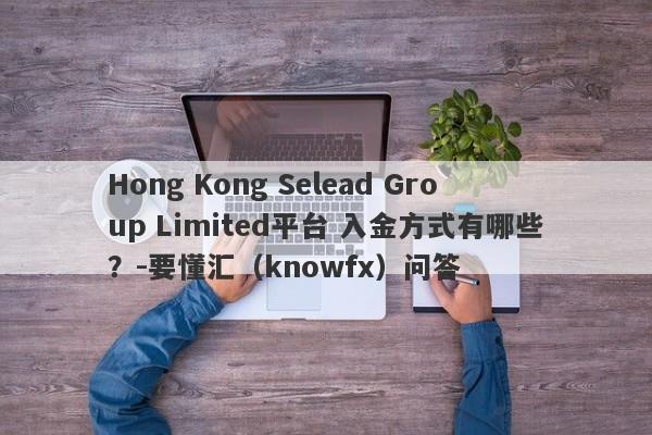 Hong Kong Selead Group Limited平台 入金方式有哪些？-要懂汇（knowfx）问答-第1张图片-要懂汇圈网