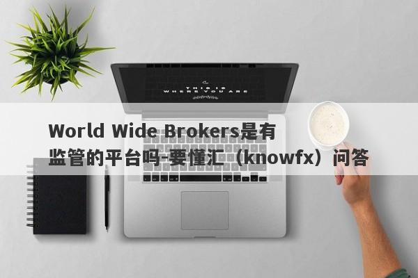 World Wide Brokers是有监管的平台吗-要懂汇（knowfx）问答-第1张图片-要懂汇圈网