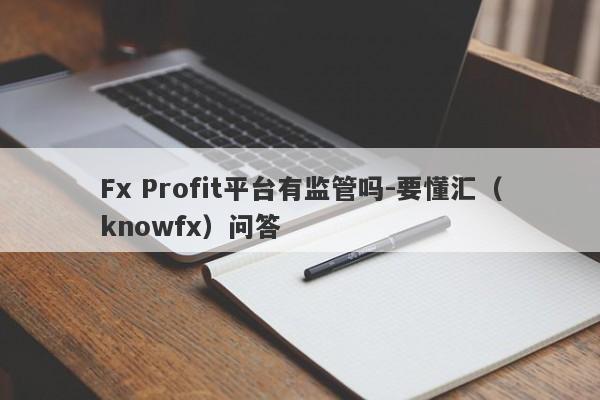 Fx Profit平台有监管吗-要懂汇（knowfx）问答-第1张图片-要懂汇圈网