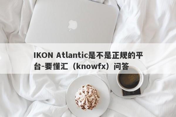IKON Atlantic是不是正规的平台-要懂汇（knowfx）问答-第1张图片-要懂汇圈网
