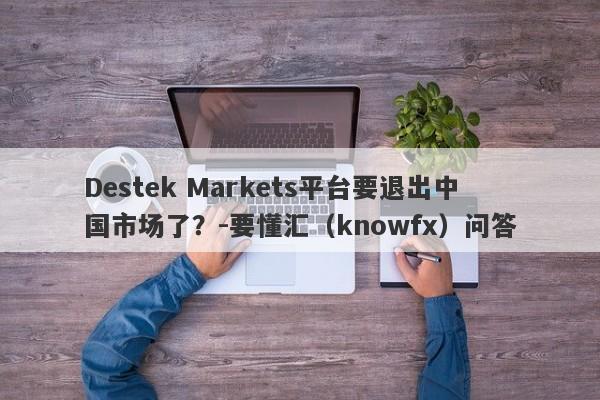 Destek Markets平台要退出中国市场了？-要懂汇（knowfx）问答-第1张图片-要懂汇圈网
