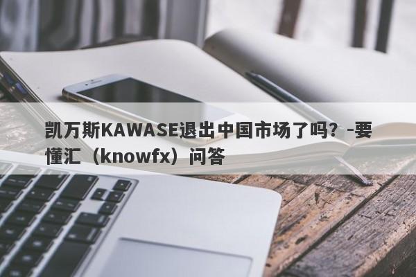 凯万斯KAWASE退出中国市场了吗？-要懂汇（knowfx）问答-第1张图片-要懂汇圈网