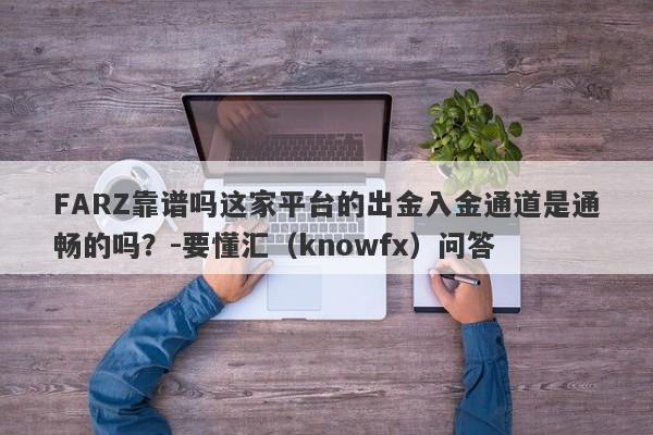 FARZ靠谱吗这家平台的出金入金通道是通畅的吗？-要懂汇（knowfx）问答-第1张图片-要懂汇圈网