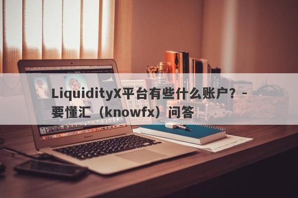 LiquidityX平台有些什么账户？-要懂汇（knowfx）问答-第1张图片-要懂汇圈网