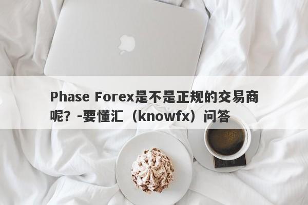 Phase Forex是不是正规的交易商呢？-要懂汇（knowfx）问答-第1张图片-要懂汇圈网