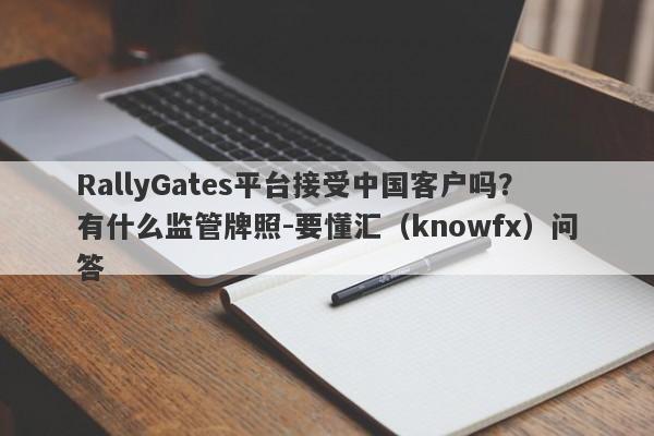 RallyGates平台接受中国客户吗？有什么监管牌照-要懂汇（knowfx）问答-第1张图片-要懂汇圈网