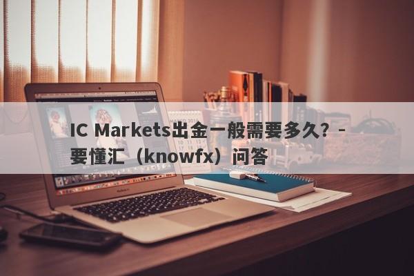 IC Markets出金一般需要多久？-要懂汇（knowfx）问答-第1张图片-要懂汇圈网