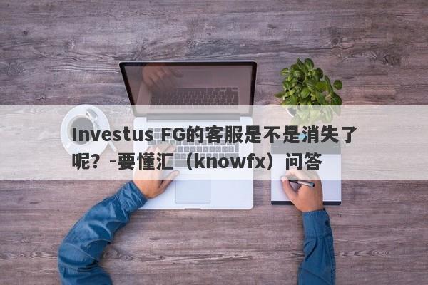 Investus FG的客服是不是消失了呢？-要懂汇（knowfx）问答-第1张图片-要懂汇圈网