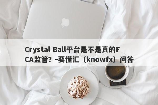 Crystal Ball平台是不是真的FCA监管？-要懂汇（knowfx）问答-第1张图片-要懂汇圈网