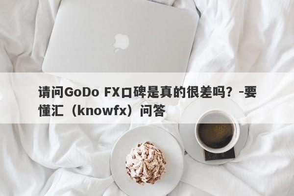 请问GoDo FX口碑是真的很差吗？-要懂汇（knowfx）问答-第1张图片-要懂汇圈网