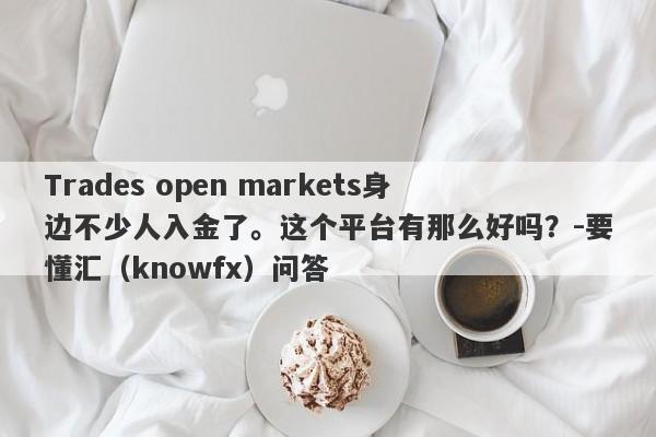 Trades open markets身边不少人入金了。这个平台有那么好吗？-要懂汇（knowfx）问答-第1张图片-要懂汇圈网