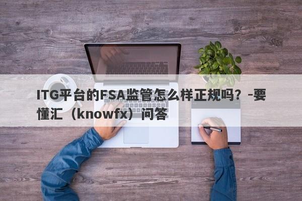 ITG平台的FSA监管怎么样正规吗？-要懂汇（knowfx）问答-第1张图片-要懂汇圈网