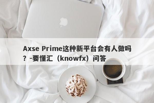 Axse Prime这种新平台会有人做吗？-要懂汇（knowfx）问答-第1张图片-要懂汇圈网