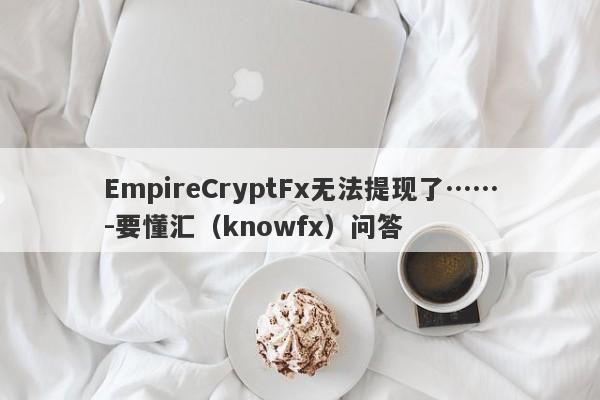 EmpireCryptFx无法提现了……-要懂汇（knowfx）问答-第1张图片-要懂汇圈网