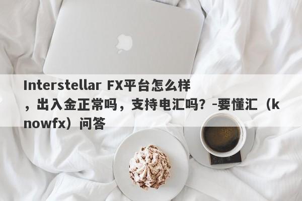 Interstellar FX平台怎么样，出入金正常吗，支持电汇吗？-要懂汇（knowfx）问答-第1张图片-要懂汇圈网