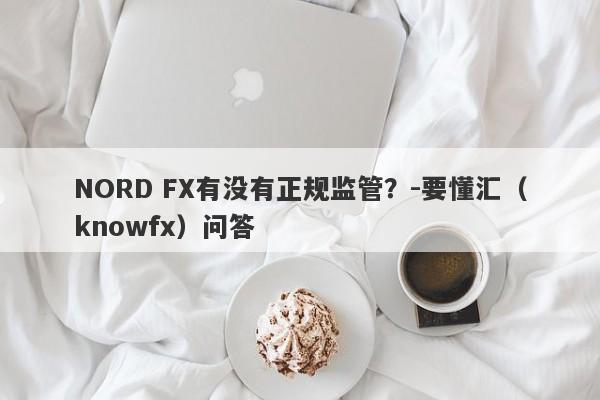 NORD FX有没有正规监管？-要懂汇（knowfx）问答-第1张图片-要懂汇圈网