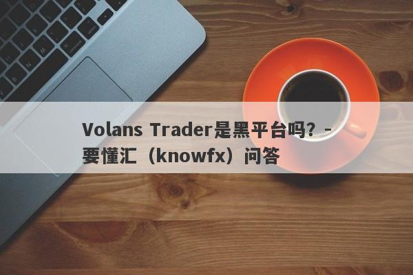 Volans Trader是黑平台吗？-要懂汇（knowfx）问答-第1张图片-要懂汇圈网