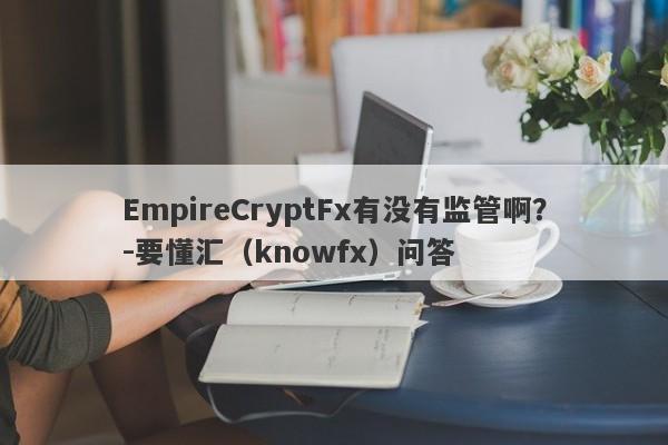 EmpireCryptFx有没有监管啊？-要懂汇（knowfx）问答-第1张图片-要懂汇圈网