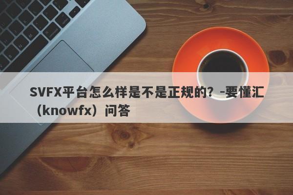 SVFX平台怎么样是不是正规的？-要懂汇（knowfx）问答-第1张图片-要懂汇圈网